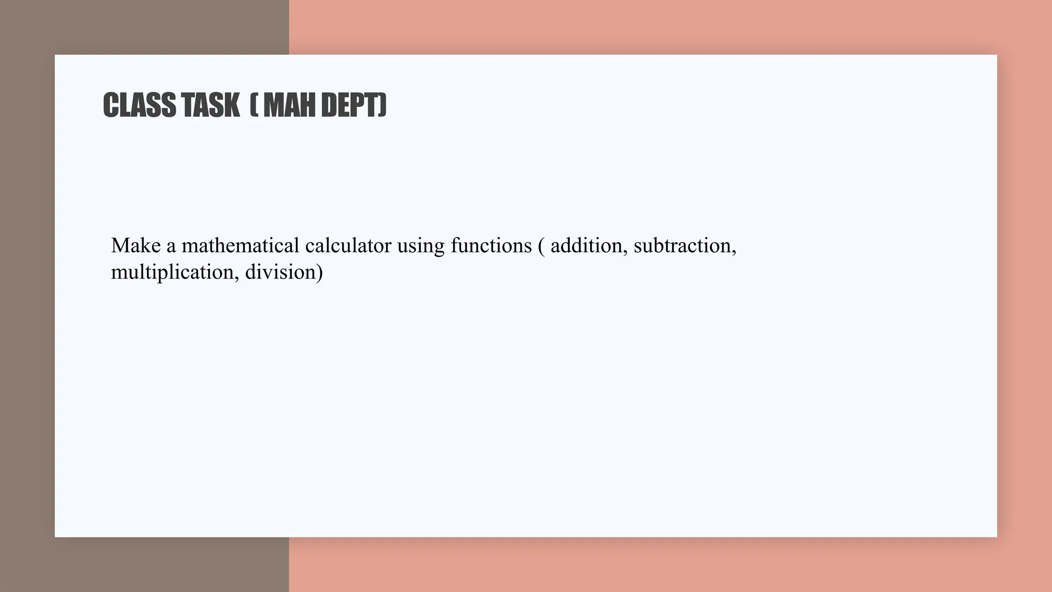 CLASSTASK (MAHDEPT)
Make a mathematical calculator using functions ( addition, subtraction,
multiplication, division)
 