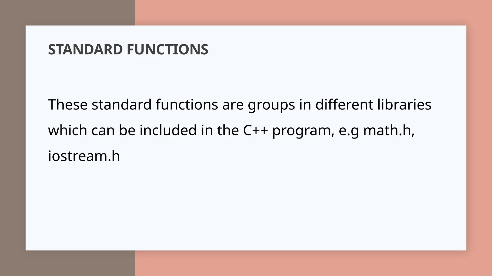 STANDARD FUNCTIONS
These standard functions are groups in different libraries
which can be included in the C++ program, e.g math.h,
iostream.h
 