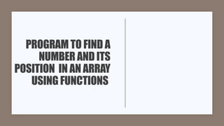 PROGRAM TO FIND A
NUMBER AND ITS
POSITION IN AN ARRAY
USING FUNCTIONS
 