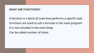 WHAT ARE FUNCTIONS?
A function is a block of code that performs a specific task.
Functions are used to call a formula in the main program
It is not included in the main body
Can be called number of times
 