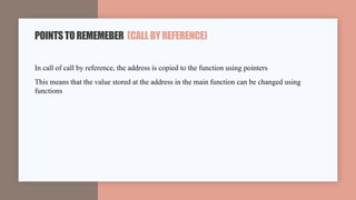 In call of call by reference, the address is copied to the function using pointers
This means that the value stored at the address in the main function can be changed using
functions
POINTSTOREMEMEBER (CALLBYREFERENCE)
 