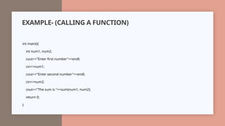 EXAMPLE- (CALLING A FUNCTION)
int main(){
int num1, num2;
cout<<"Enter first number"<<endl;
cin>>num1;
cout<<"Enter second number"<<endl;
cin>>num2;
cout<<"The sum is "<<sum(num1, num2);
return 0;
}
 