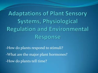 Adaptations of Plant Sensory Systems, Physiological Regulation and Environmental Response -How do plants respond to stimuli? -What are the major plant hormones? -How do plants tell time? 