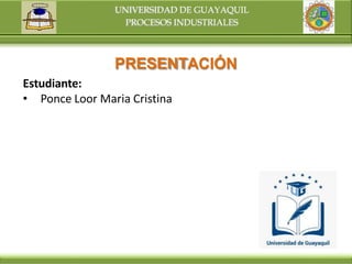 UNIVERSIDAD DE GUAYAQUIL
PROCESOS INDUSTRIALES
PRESENTACIÓN
Estudiante:
• Ponce Loor Maria Cristina
 
