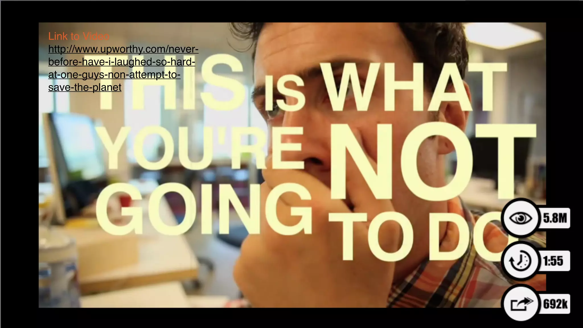 Link to Video!
http://www.upworthy.com/never-
before-have-i-laughed-so-hard-
at-one-guys-non-attempt-to-
save-the-planet
 