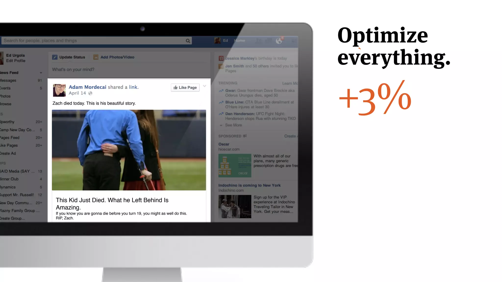 +3%
This Kid Just Died. What he Left Behind Is
Amazing.!
If you know you are gonna die before you turn 19, you might as well do this.
RIP, Zach.
!
Zach died today. This is his beautiful story.
`
Optimize
everything.
 