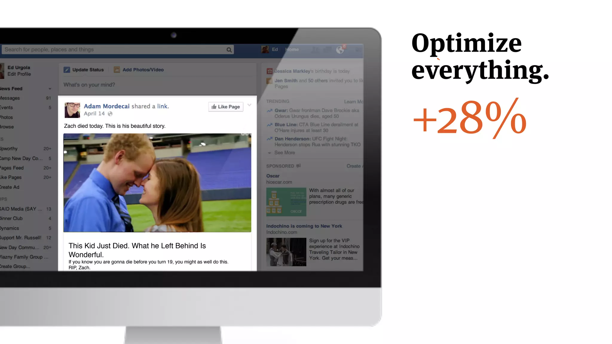 +28%
This Kid Just Died. What he Left Behind Is
Amazing.!
If you know you are gonna die before you turn 19, you might as well do this.
RIP, Zach.
!
Zach died today. This is his beautiful story.
This Kid Just Died. What he Left Behind Is
Wonderful.!
If you know you are gonna die before you turn 19, you might as well do this.
RIP, Zach.
`
Optimize
everything.
 