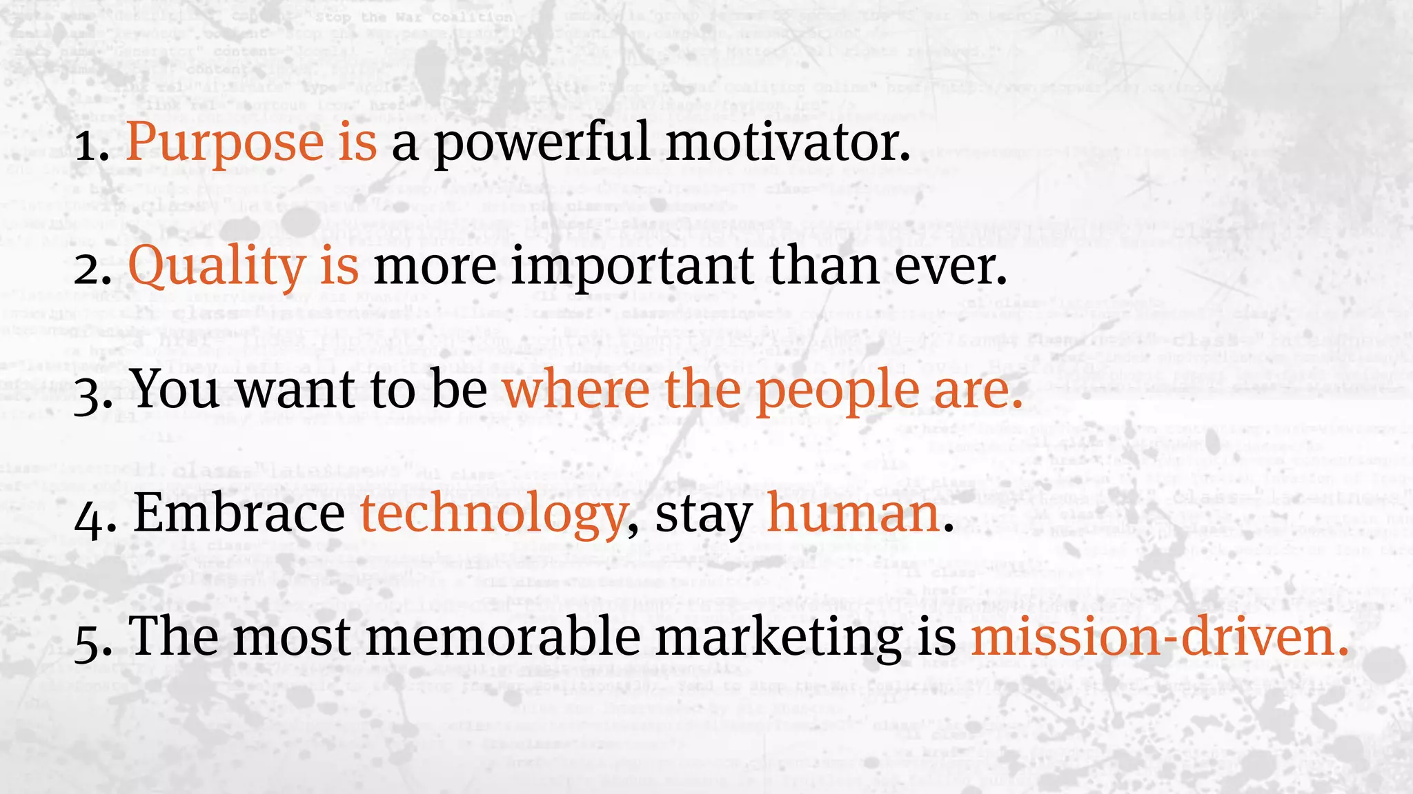 1. Purpose is a powerful motivator.
2. Quality is more important than ever.
3. You want to be where the people are.
4. Embrace technology, stay human.
5. The most memorable marketing is mission-driven.
 