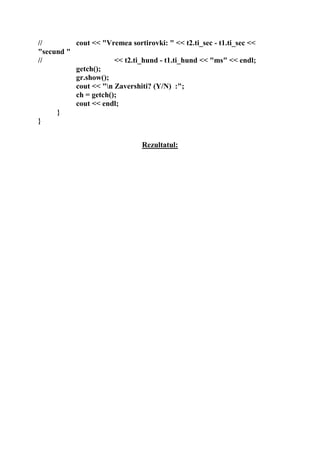 // cout << "Vremea sortirovki: " << t2.ti_sec - t1.ti_sec <<
"secund "
// << t2.ti_hund - t1.ti_hund << "ms" << endl;
getch();
gr.show();
cout << "n Zavershiti? (Y/N) :";
ch = getch();
cout << endl;
}
}
Rezultatul:
 