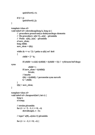 quickSort(i, r);
if (l < j)
quickSort(l, j);
}
template<class el>
void tabel<el>::downheap(long k, long n) {
// procedura proseivaniya sleduyuschego elementa
// Do procedury: a[k+1]...a[n] - piramida
// Posle: a[k]...a[n] - piramida
el new_elem;
long child;
new_elem = t[k];
while (k <= n / 2) // poka u a[k] est' deti
{
child = 2 * k;
if (child < n && t[child] < t[child + 1]) // vybiraem bol'shego
syna
child++;
if (new_elem > t[child])
break;
// inache
t[k] = t[child]; // perenosim syna naverh
k = child;
}
t[k] = new_elem;
}
template<class el>
void tabel<el>::heapsort(int l, int r) {
long i;
el temp;
// stroim piramidu
for (i = r / 2 - 1; i >= 0; --i)
downheap(i, r - 1);
// teper' a[0]...a[size-1] piramida
for (i = r - 1; i > 0; --i) {
 