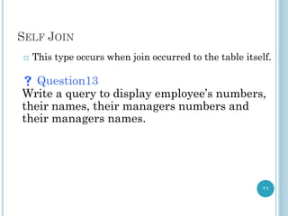 SELF JOIN
26
 This type occurs when join occurred to the table itself.
 Question13
Write a query to display employee’s numbers,
their names, their managers numbers and
their managers names.
 