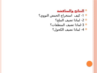 
‫والمناقشة‬ ‫النتائج‬

1
-
‫النووي؟‬ ‫الحمض‬ ‫استخراج‬ ‫كيف‬

2
-
‫الملح؟‬ ‫تضيف‬ ‫لماذا‬

3
-
‫المنظفات؟‬ ‫تضيف‬ ‫لماذا‬

4
-
‫الكحول؟‬ ‫نضيف‬ ‫لماذا‬
 