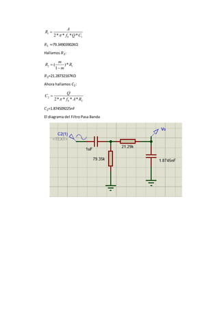 1
0 12* * * *
A
R
f Q C

𝑅1 =79.34903902KΩ
Hallamos 𝑅2:
2 1( )*
1
m
R R
m


𝑅2=21.28732167KΩ
Ahora hallamos 𝐶2:
2
0 22* * * *
Q
C
f A R

𝐶2=1.874509225nF
El diagrama del Filtro Pasa Banda
 