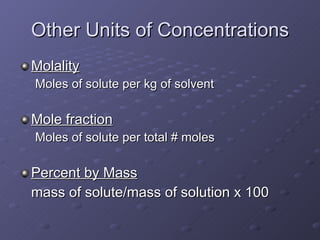 Other Units of Concentrations Molality Moles of solute per kg of solvent Mole fraction Moles of solute per total # moles Percent by Mass mass of solute/mass of solution x 100 