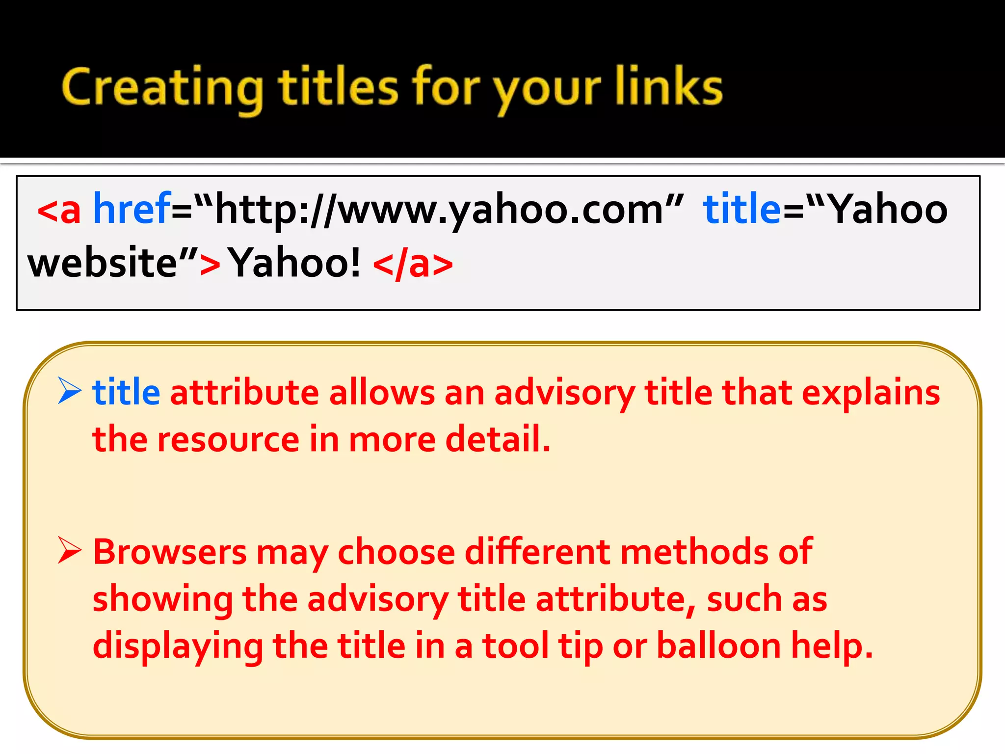 Browsers may choose different methods of showing the advisory title attribute, such as displaying the title in a tool tip or balloon help.Changing browser windows with target attributeBy default, each new page you open replaces the content of the previous page in the browser window.
