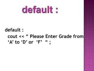 default :
default :
 cout << “ Please Enter Grade from
 „A‟ to „D‟ or „F‟ “ ;
 