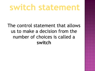 switch statement
The control statement that allows
 us to make a decision from the
  number of choices is called a
              switch
 