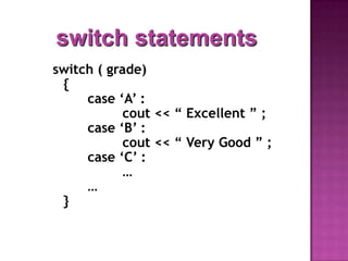 switch statements
switch ( grade)
 {
     case „A‟ :
            cout << “ Excellent ” ;
     case „B‟ :
            cout << “ Very Good ” ;
     case „C‟ :
            …
     …
 }
 