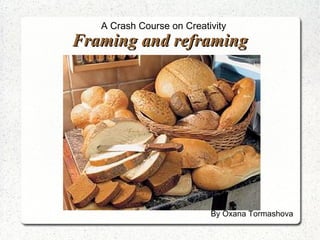 A Crash Course on Creativity
Framing and reframing




                           By Oxana Tormashova
 