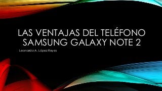 LAS VENTAJAS DEL TELÉFONO
SAMSUNG GALAXY NOTE 2
Leonardo A. López Reyes

 