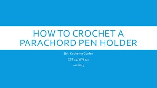 HOW TO CROCHET A
PARACHORD PEN HOLDER
By: Katherine Confer
CST 147WN 110
01/26/15
 