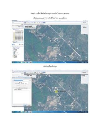 Lab 3 การตึงค่าพิดกัดในGoogle Earth กับ โปรแกรม Arcmap
เปิด Google earth ทำกำรตรึงพิกัด ทาการ Save รูปภาพ
กดเครื่องมือ เพิ่มหมุด
 