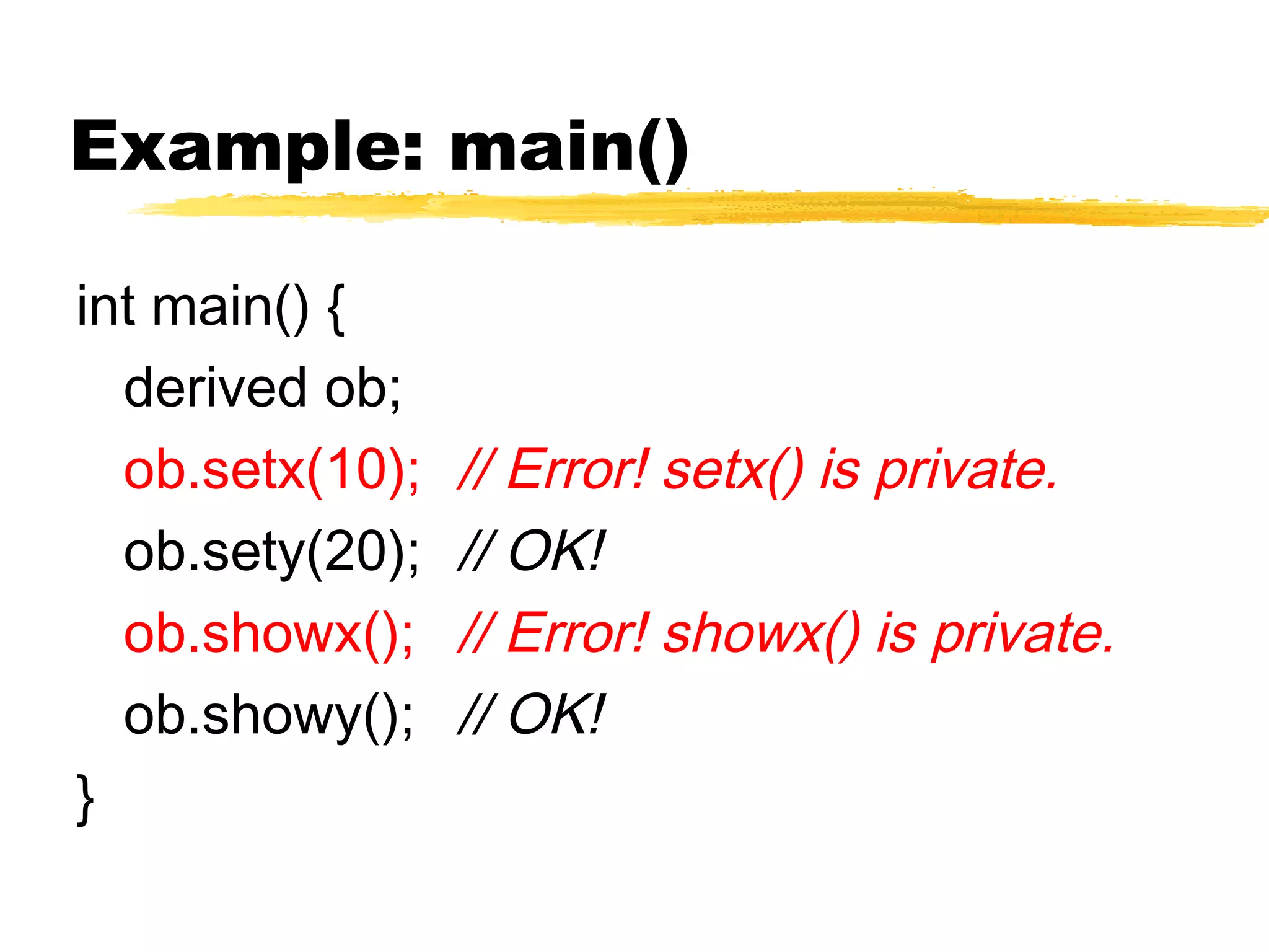 Example: main()
int main() {
derived ob;
ob.setx(10); // Error! setx() is private.
ob.sety(20); // OK!
ob.showx(); // Error! showx() is private.
ob.showy(); // OK!
}
 