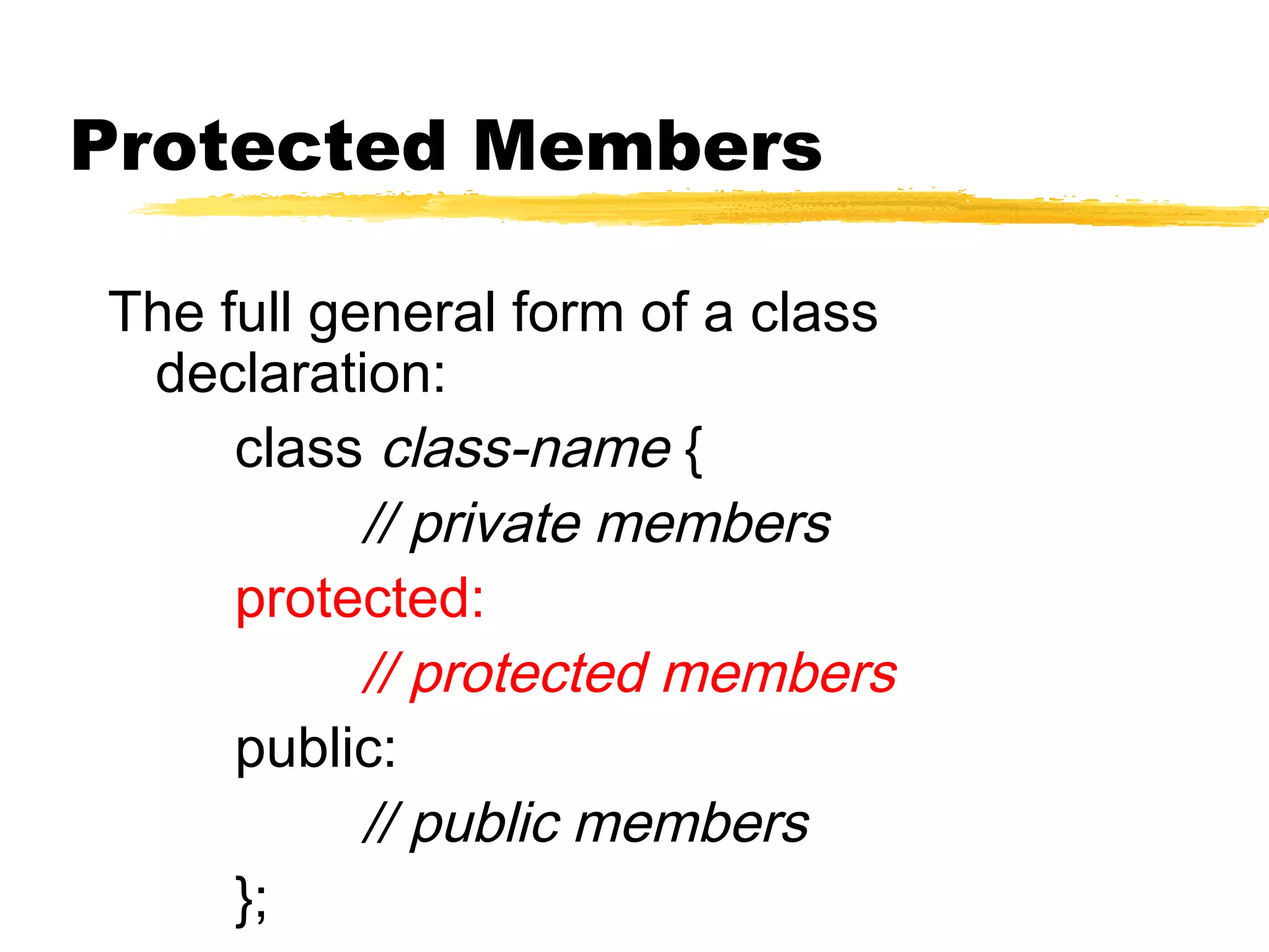 Protected Members
The full general form of a class
declaration:
class class-name {
// private members
protected:
// protected members
public:
// public members
};
 