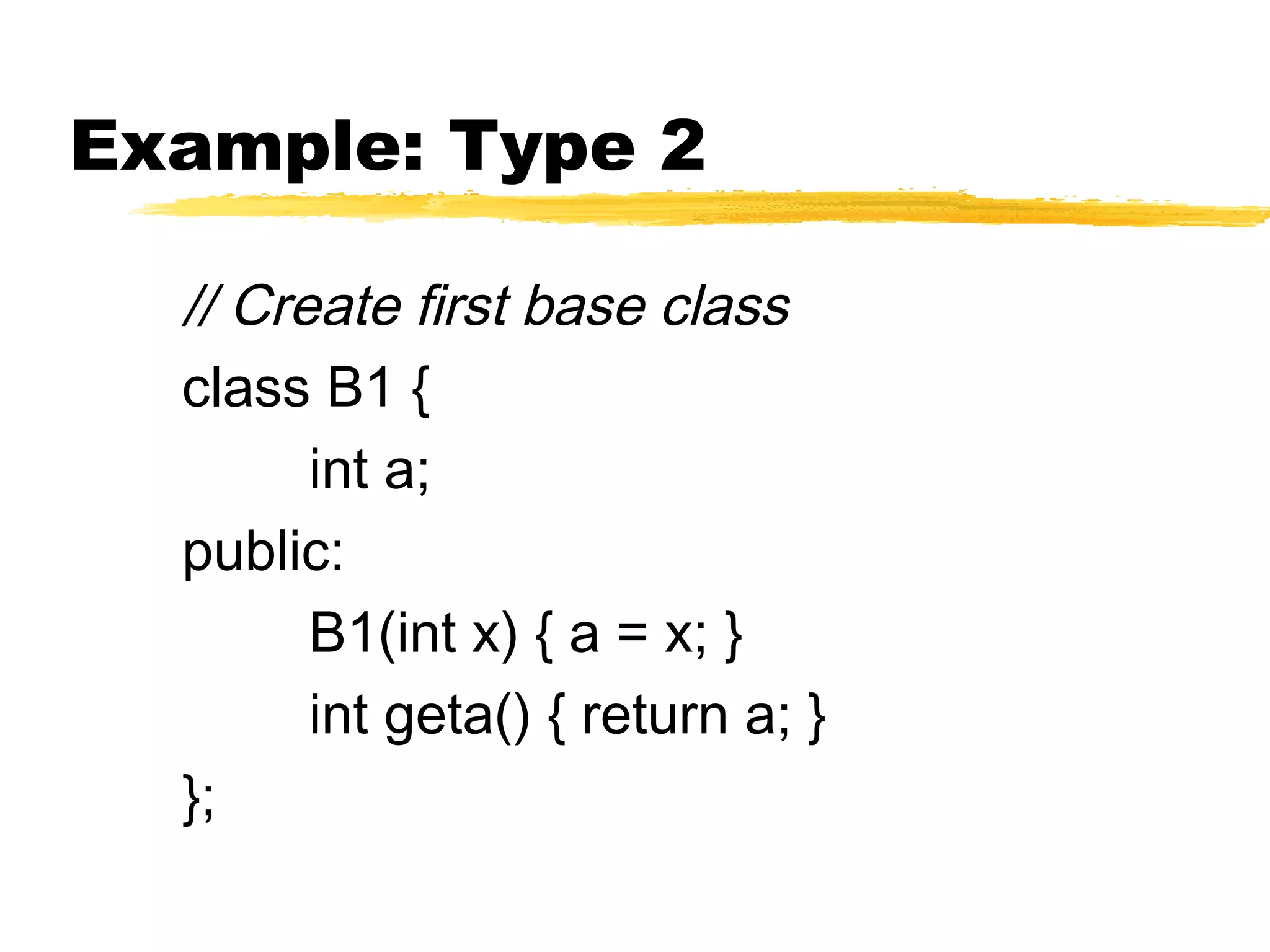 Example: Type 2
// Create first base class
class B1 {
int a;
public:
B1(int x) { a = x; }
int geta() { return a; }
};
 