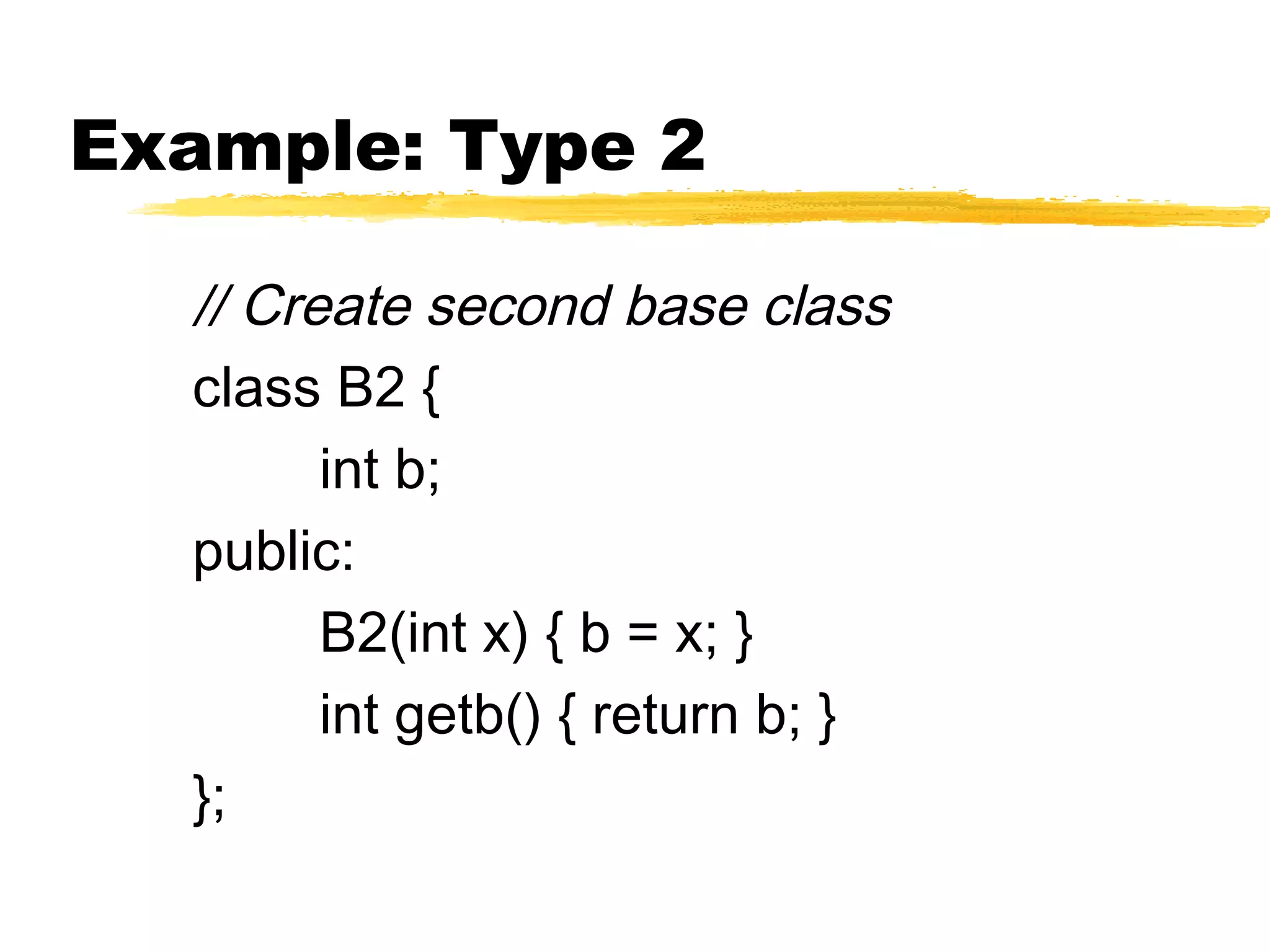Example: Type 2
// Create second base class
class B2 {
int b;
public:
B2(int x) { b = x; }
int getb() { return b; }
};
 