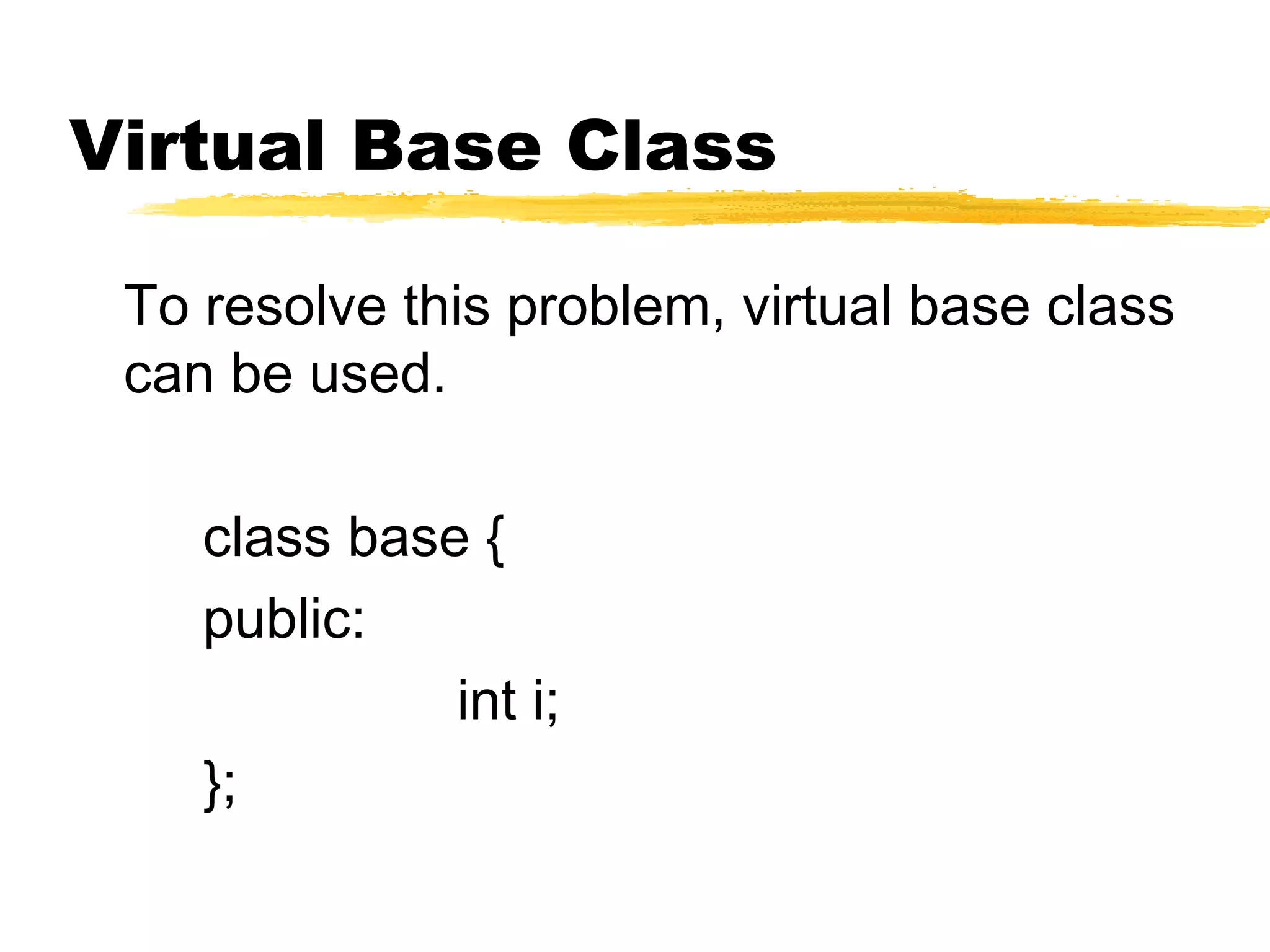 Virtual Base Class
To resolve this problem, virtual base class
can be used.
class base {
public:
int i;
};
 