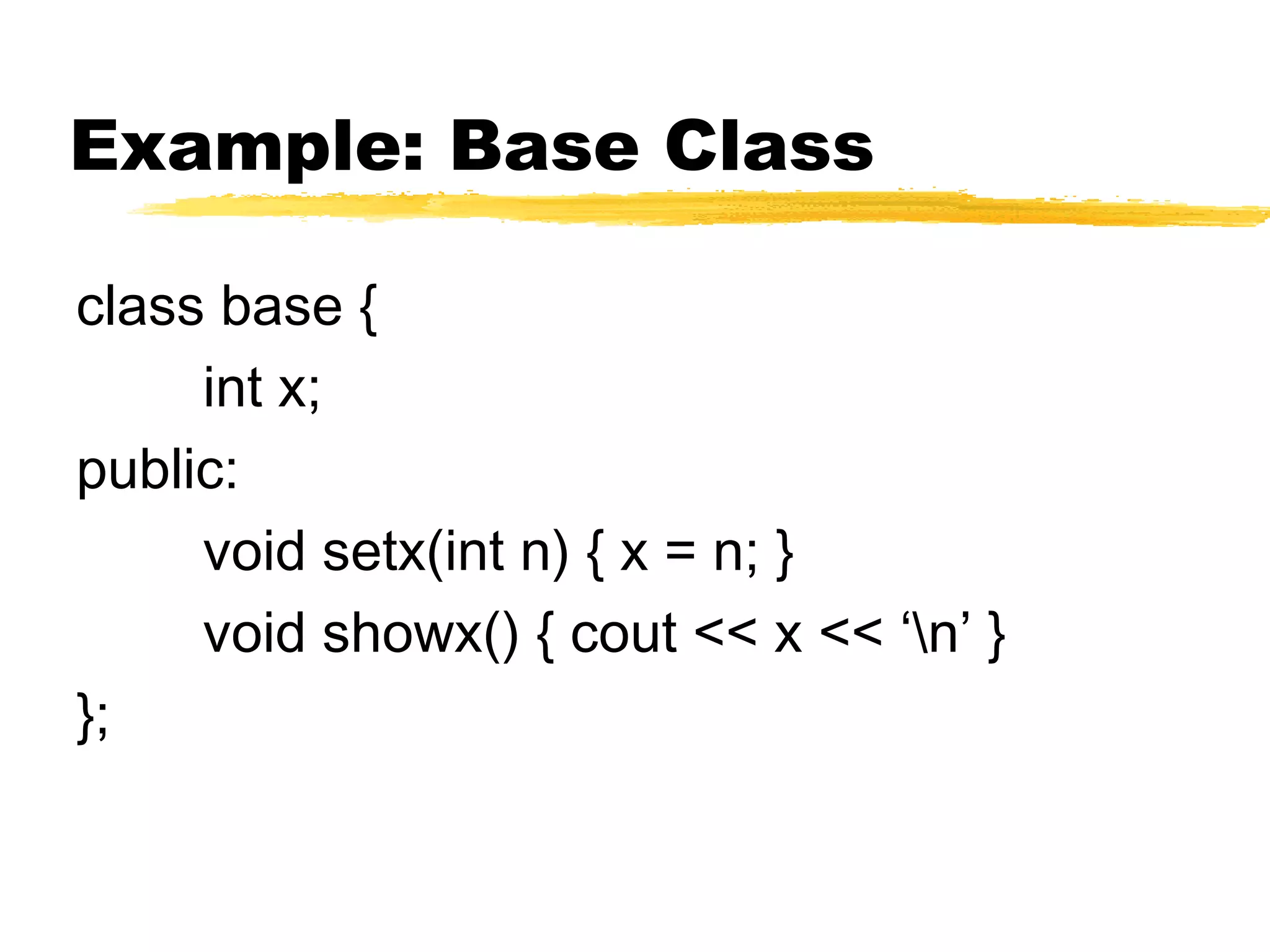 Example: Base Class
class base {
int x;
public:
void setx(int n) { x = n; }
void showx() { cout << x << ‘n’ }
};
 