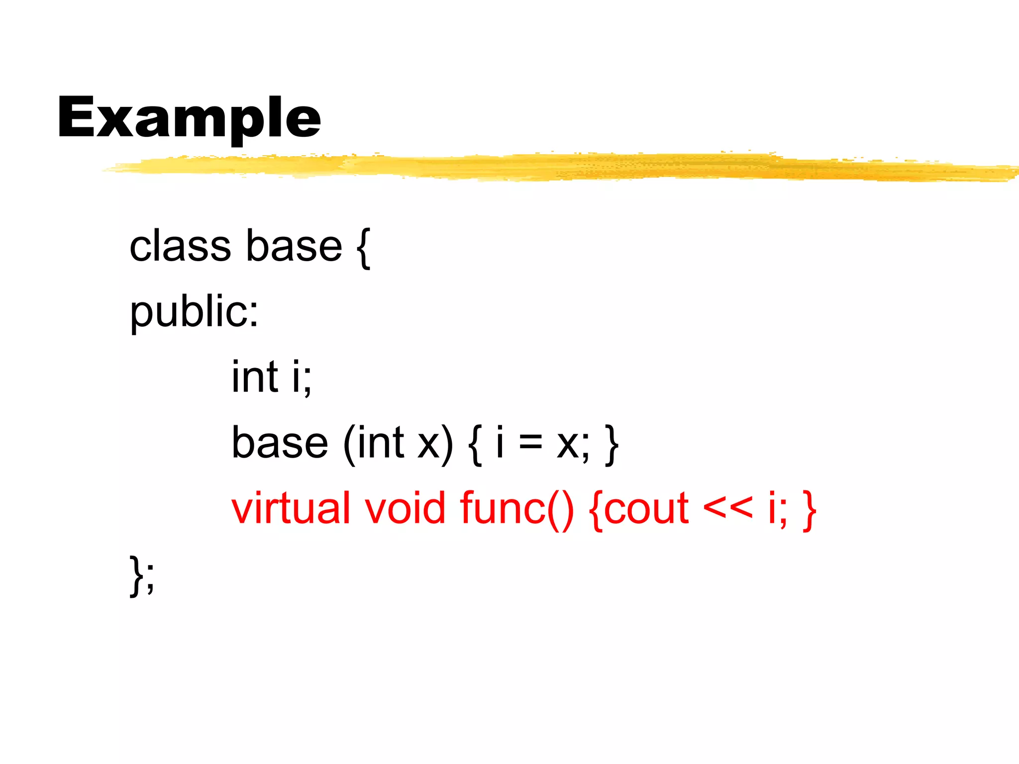 Example
class base {
public:
int i;
base (int x) { i = x; }
virtual void func() {cout << i; }
};
 