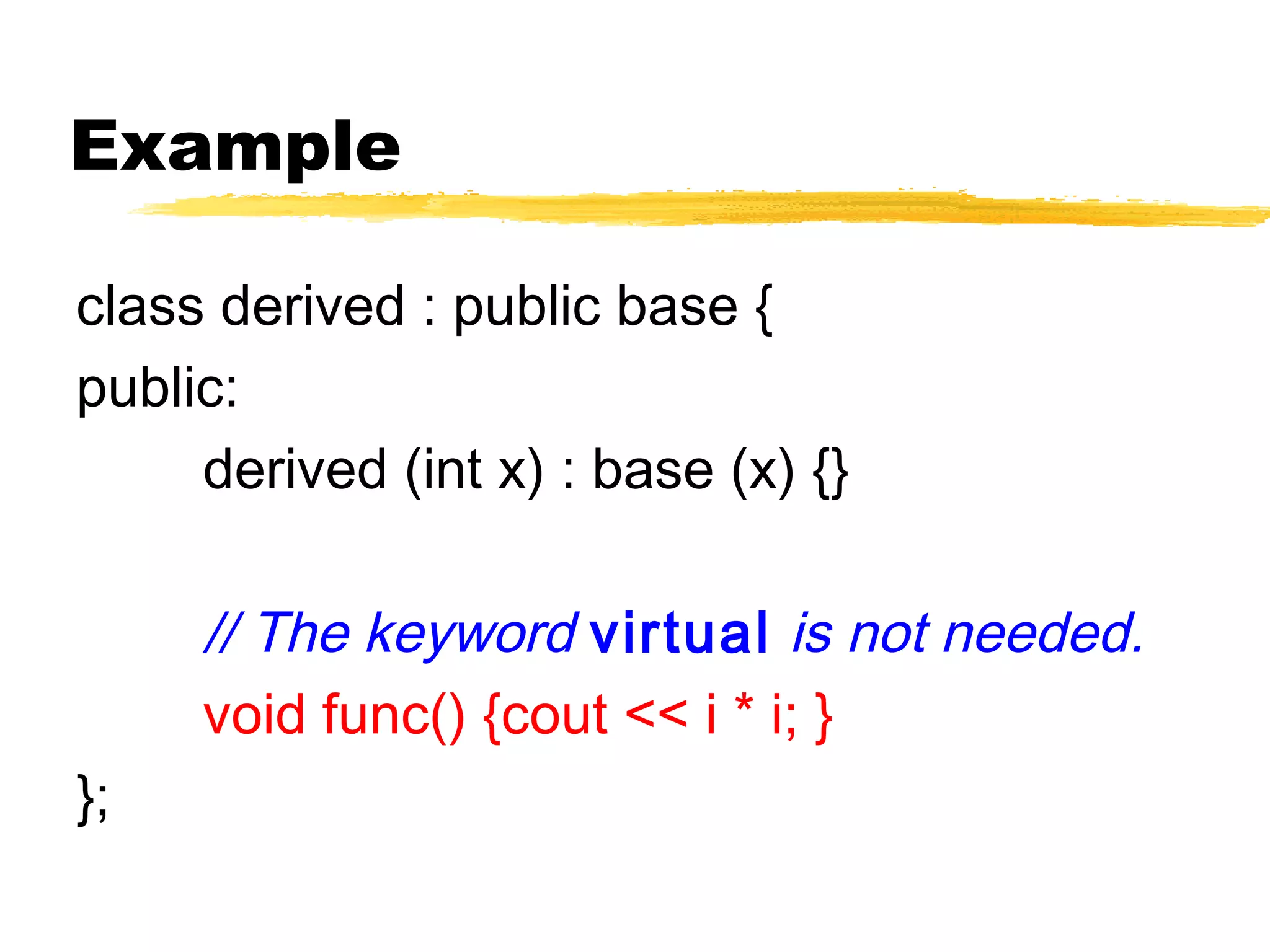 Example
class derived : public base {
public:
derived (int x) : base (x) {}
// The keyword virtual is not needed.
void func() {cout << i * i; }
};
 