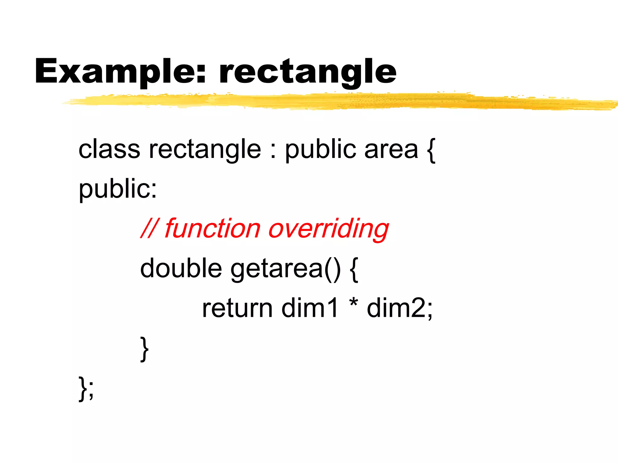 Example: rectangle
class rectangle : public area {
public:
// function overriding
double getarea() {
return dim1 * dim2;
}
};
 