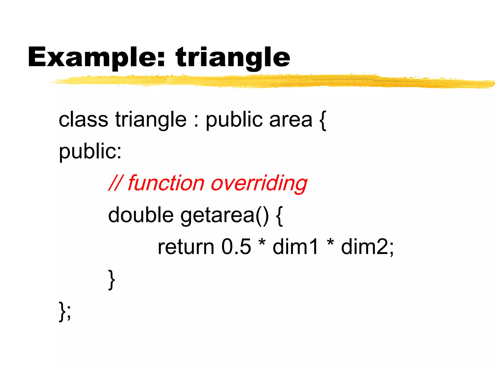 Example: triangle
class triangle : public area {
public:
// function overriding
double getarea() {
return 0.5 * dim1 * dim2;
}
};
 