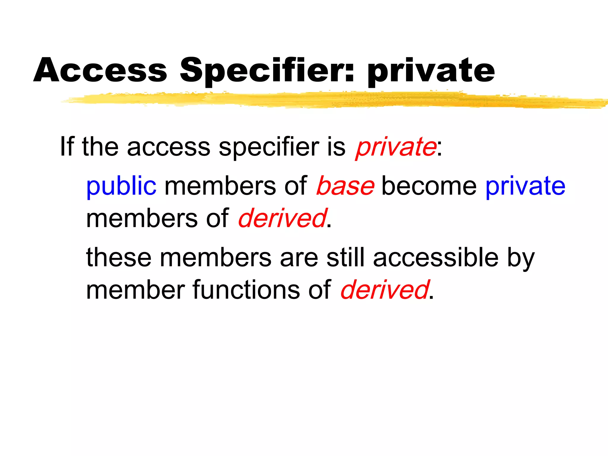 Access Specifier: private
If the access specifier is private:
public members of base become private
members of derived.
these members are still accessible by
member functions of derived.
 