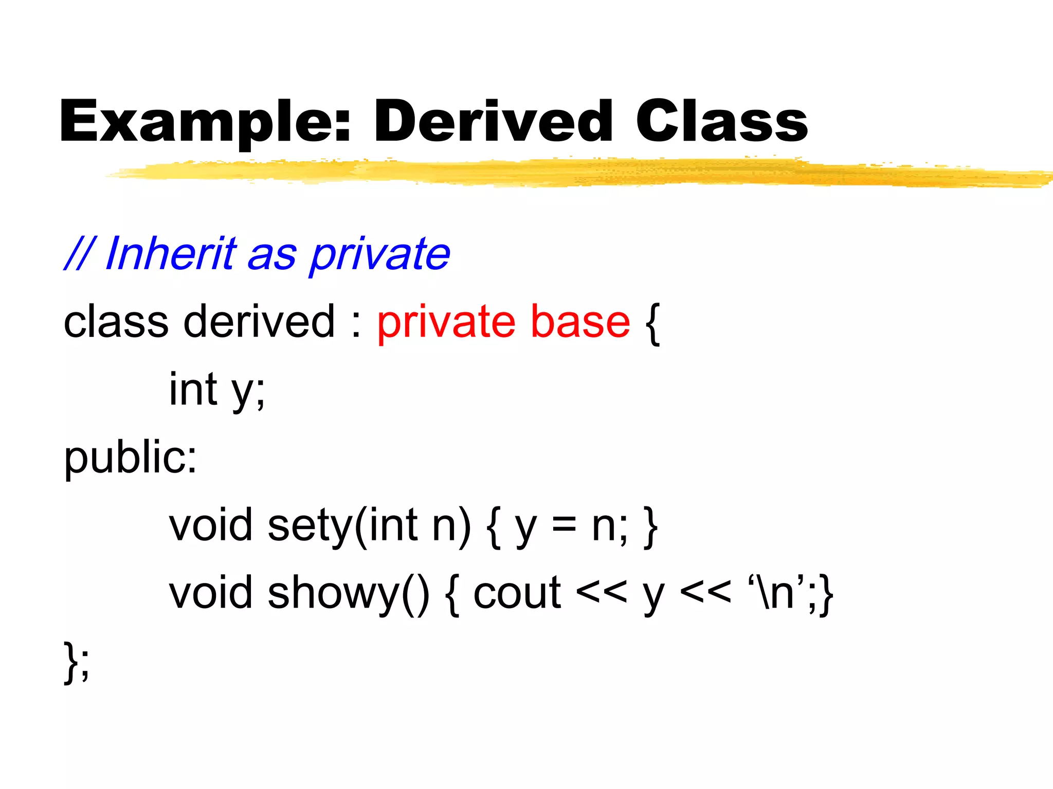 Example: Derived Class
// Inherit as private
class derived : private base {
int y;
public:
void sety(int n) { y = n; }
void showy() { cout << y << ‘n’;}
};
 