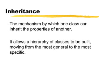 Inheritance
The mechanism by which one class can
inherit the properties of another.
It allows a hierarchy of classes to be built,
moving from the most general to the most
specific.
 
