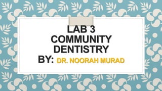 LAB 3
COMMUNITY
DENTISTRY
BY: DR. NOORAH MURAD
 