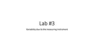 Lab #3
Variability due to the measuring instrument
 
