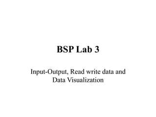 BSP Lab 3
Input-Output, Read write data and
Data Visualization
 