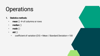 Operations
1. Statisticsmethods:
• mean( )  of columns or rows
• median ( )
• mode ( )
• std ( )
• coefficient of variation (CV) = Mean / Standard Deviation × 100
 