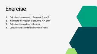 Exercise
1. Calculate the mean of columns A, B, and C
2. Calculate the median of columns A, A only
3. Calculate the mode of column A
4. Calculate the standard deviation of rows
 
