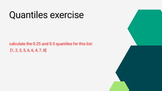 Quantiles exercise
calculate the 0.25 and 0.5 quantiles for this list:
[1, 2, 3, 5, 6, 6, 4, 7, 8]
 