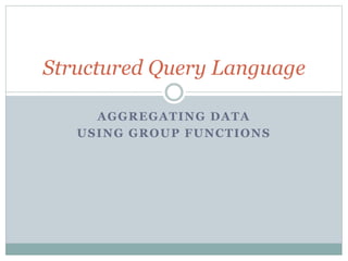 AGGREGATING DATA
USING GROUP FUNCTIONS
Structured Query Language
 