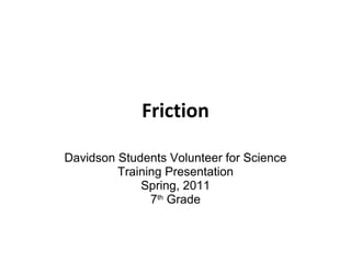 Friction Davidson Students Volunteer for Science Training Presentation Spring, 2011 7 th  Grade 