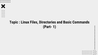 Topic : Linux Files, Directories and Basic Commands
(Part- 1)
 