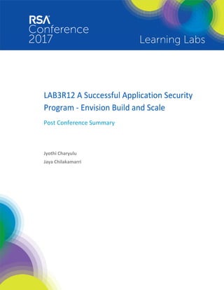  
 
 
 
 
 
 
 
LAB3R12 A Successful Application Security 
Program ‐ Envision Build and Scale   
Post Conference Summary 
 
 
 
Jyothi Charyulu 
Jaya Chilakamarri 
 
 
 
 
 
 
 
 
 
 
 
 
 