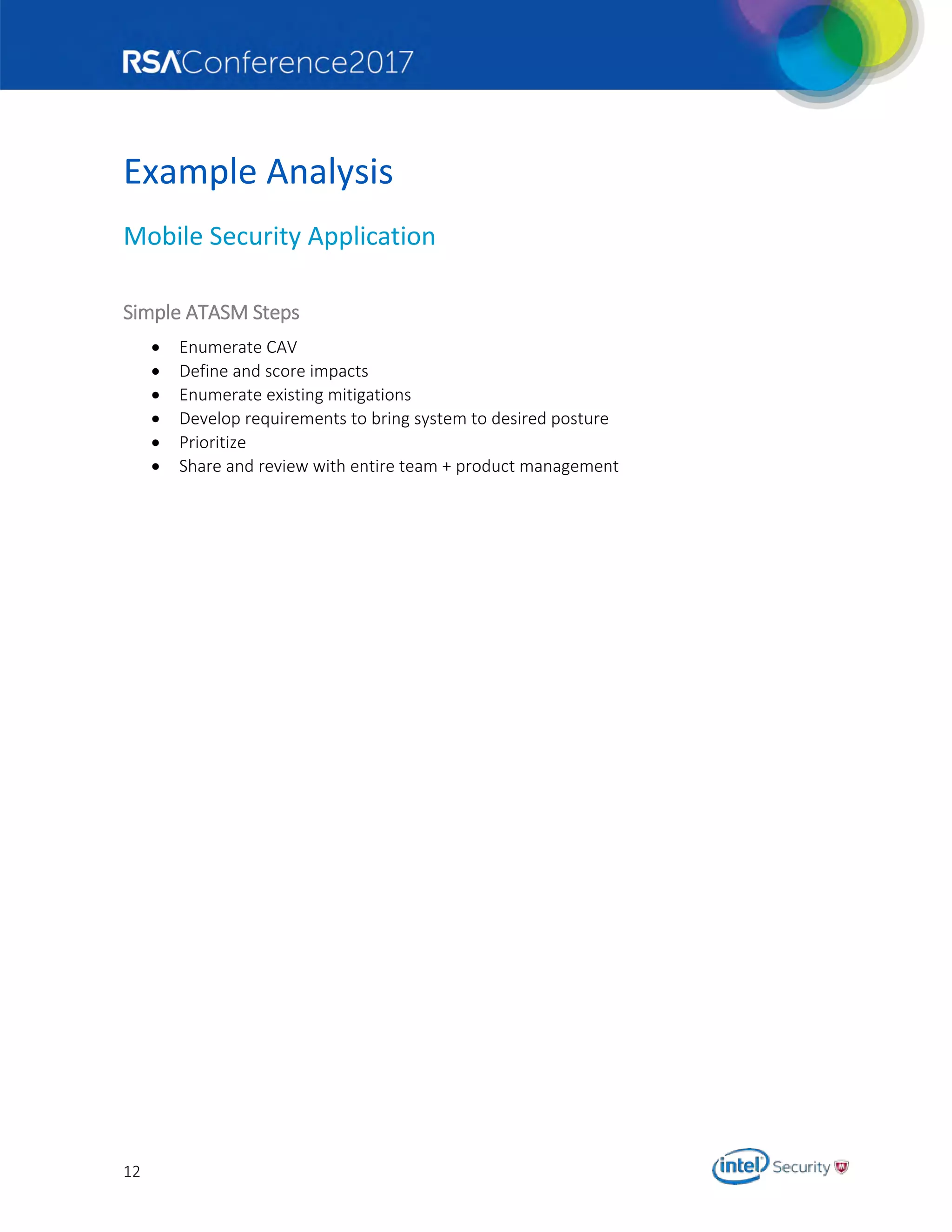12
Example Analysis
Mobile Security Application
Simple ATASM Steps
 Enumerate CAV
 Define and score impacts
 Enumerate existing mitigations
 Develop requirements to bring system to desired posture
 Prioritize
 Share and review with entire team + product management
 
